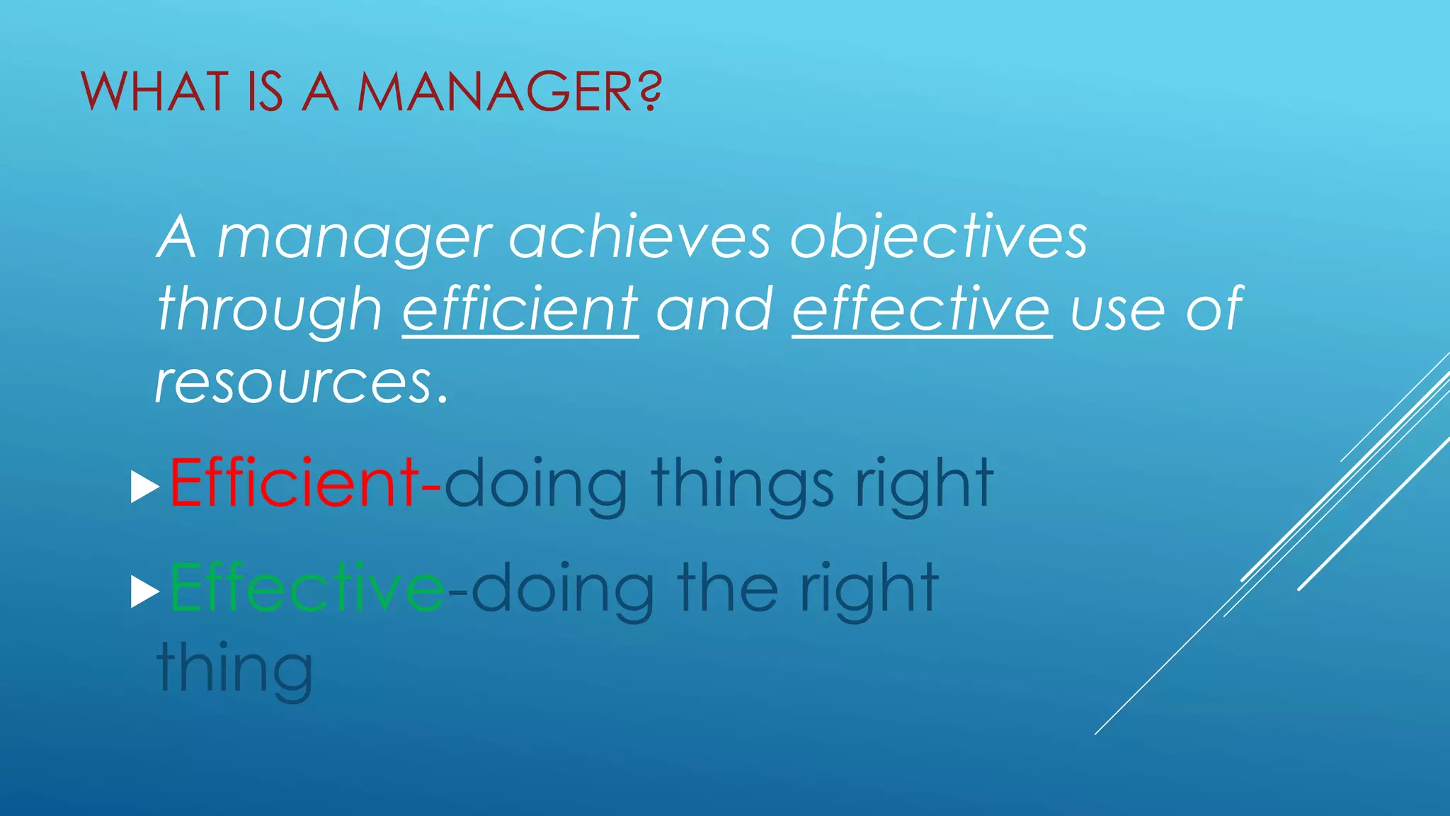 WHAT IS A MANAGER?
A manager achieves objectives
through efficient and effective use of
resources.
Efficient-doing things right
Effective-doing the right
thing
 