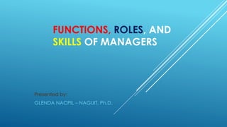 FUNCTIONS, ROLES, AND
SKILLS OF MANAGERS
Presented by:
GLENDA NACPIL – NAGUIT, Ph.D.
 