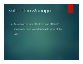 Skills of the Manager
 To perform his duty effectively and efficiently
managers’ have to equipped with some of the
skills.
 