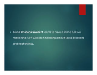  Good Emotional quotient seems to have a strong positive
relationship with success in handling difficult social situations
and relationships.
 