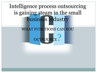 Intelligence process outsourcing
  is gaining steam in the small
        business industry
     WHAT FUNCTIONS CAN YOU

          OUTSOURCE   ?
 