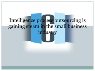 Intelligence process outsourcing is
gaining steam in the small business
              industry
 