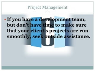 Project Management

 If you have a development team,
 but don’t have time to make sure
 that your client’s projects are run
 smoothly, seek outside assistance.
 
