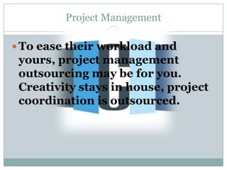Project Management

 To ease their workload and
 yours, project management
 outsourcing may be for you.
 Creativity stays in house, project
 coordination is outsourced.
 