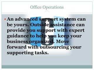 Office Operations

 An advanced support system can
 be yours. Outside assistance can
 provide you support with expert
 guidance to help you keep your
 business organized. Move
 forward with outsourcing your
 supporting tasks.
 