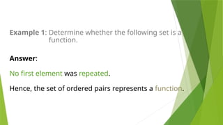 Answer:
No first element was repeated.
Hence, the set of ordered pairs represents a function.
Example 1: Determine whether the following set is a
function.
 