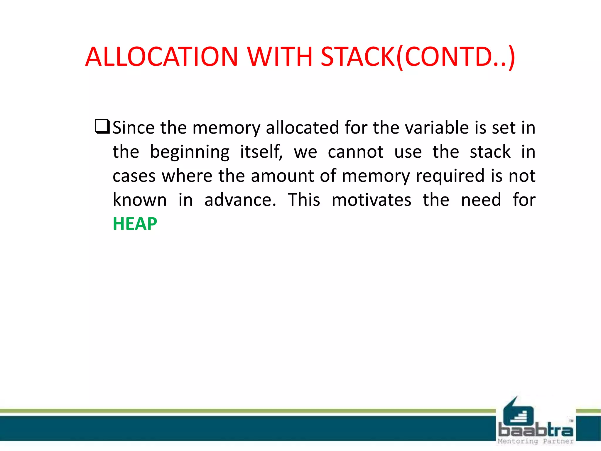 Since the memory allocated for the variable is set in
the beginning itself, we cannot use the stack in
cases where the amount of memory required is not
known in advance. This motivates the need for
HEAP
ALLOCATION WITH STACK(CONTD..)
 