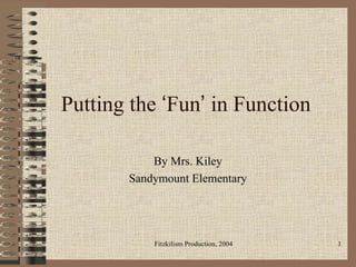 Putting the  ‘ Fun ’  in Function By Mrs. Kiley Sandymount Elementary Fitzkilism Production, 2004 