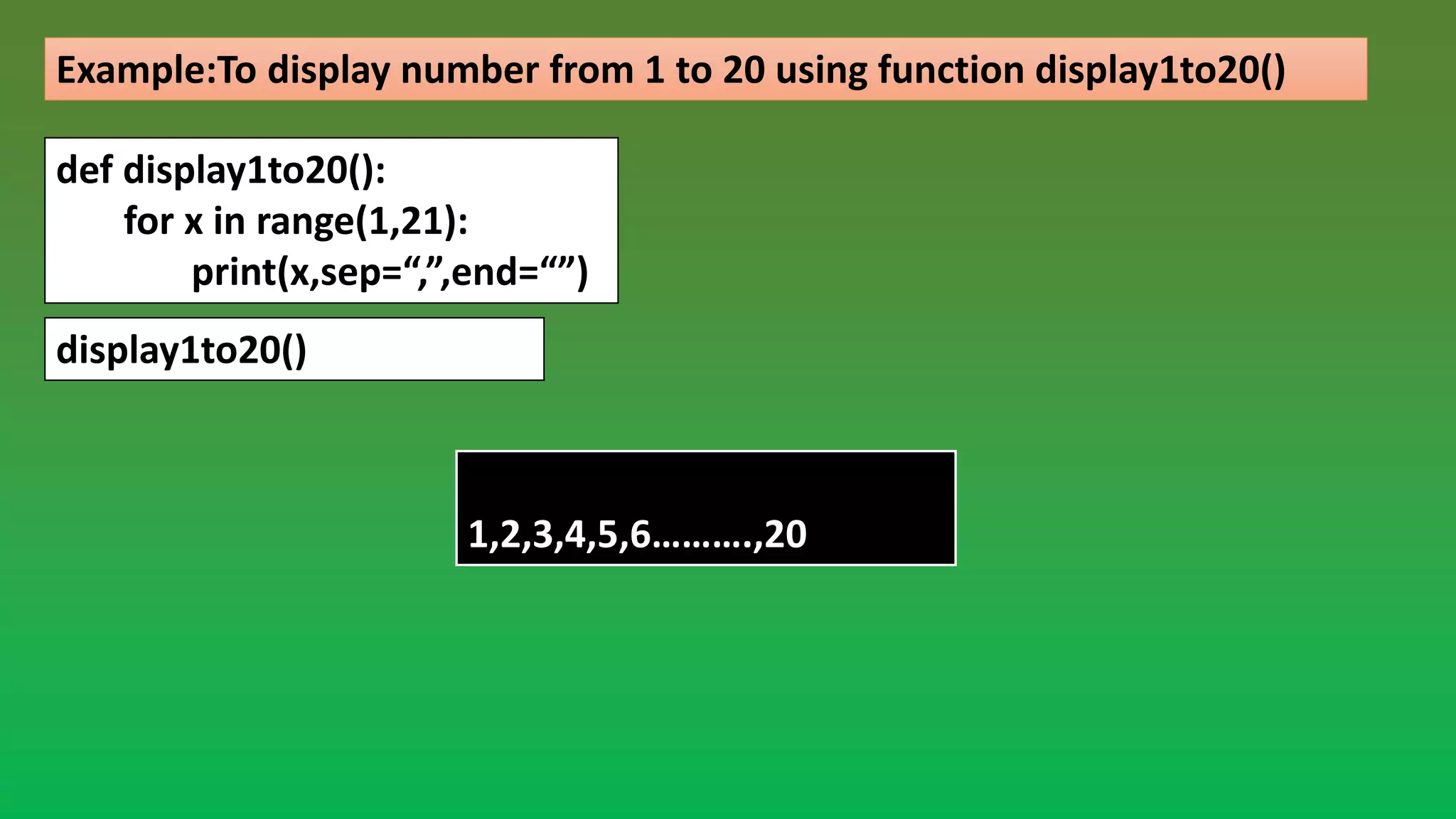 Example:To display number from 1 to 20 using function display1to20() def display1to20(): for x in range(1,21): print(x,sep=“,”,end=“”) display1to20() ---Output---- 1,2,3,4,5,6……….,20 