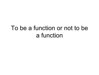 To be a function or not to be a function 