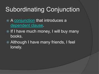 Subordinating Conjunction
 A conjunction that introduces a
  dependent clause.
 If I have much money, I will buy many
  books.
 Although I have many friends, I feel
  lonely.
 