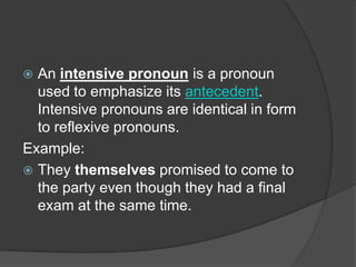  An intensive pronoun is a pronoun
  used to emphasize its antecedent.
  Intensive pronouns are identical in form
  to reflexive pronouns.
Example:
 They themselves promised to come to
  the party even though they had a final
  exam at the same time.
 