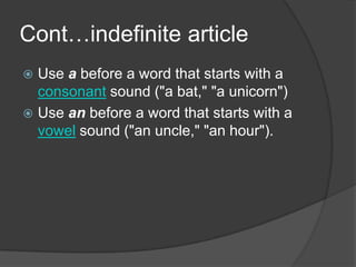 Cont…indefinite article
 Use a before a word that starts with a
  consonant sound ("a bat," "a unicorn")
 Use an before a word that starts with a
  vowel sound ("an uncle," "an hour").
 
