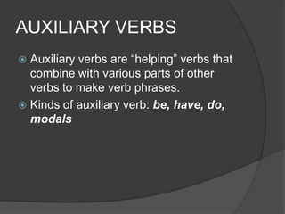AUXILIARY VERBS
 Auxiliary verbs are “helping” verbs that
  combine with various parts of other
  verbs to make verb phrases.
 Kinds of auxiliary verb: be, have, do,
  modals
 
