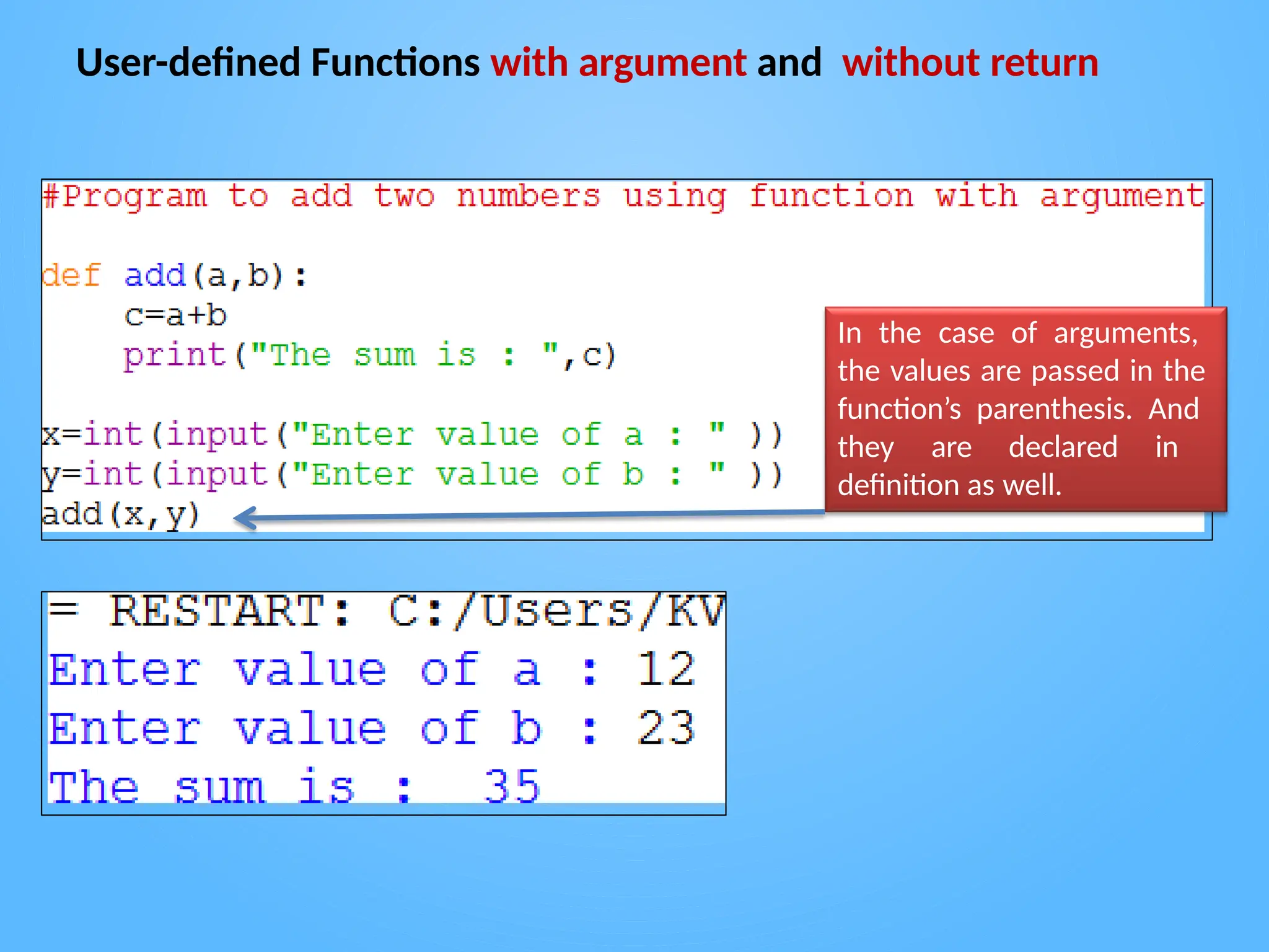 User-defined Functions with argument and without return
In the case of arguments,
the values are passed in the
function’s parenthesis. And
they are declared in
definition as well.
 