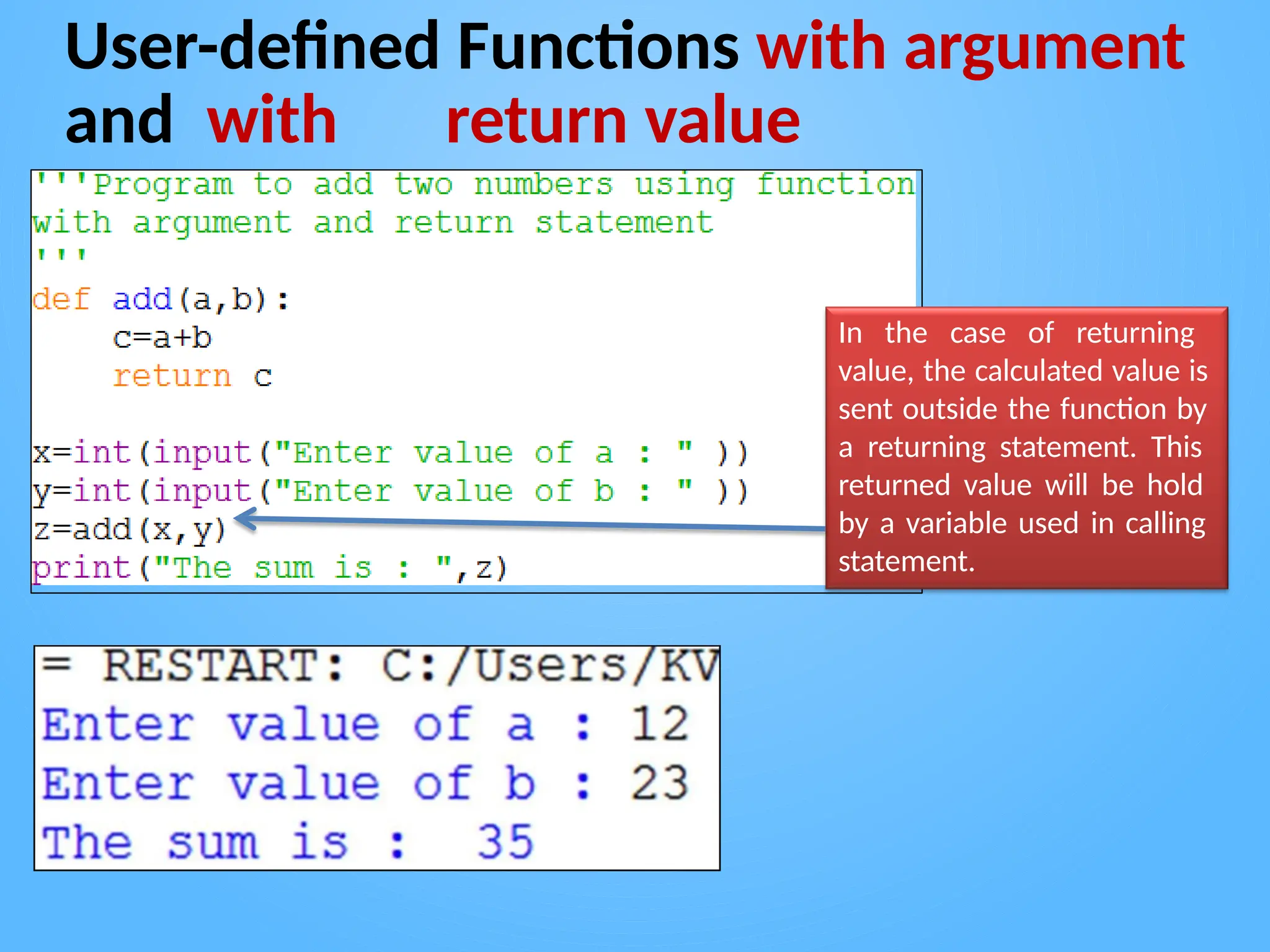 User-defined Functions with argument
and with return value
In the case of returning
value, the calculated value is
sent outside the function by
a returning statement. This
returned value will be hold
by a variable used in calling
statement.
 
