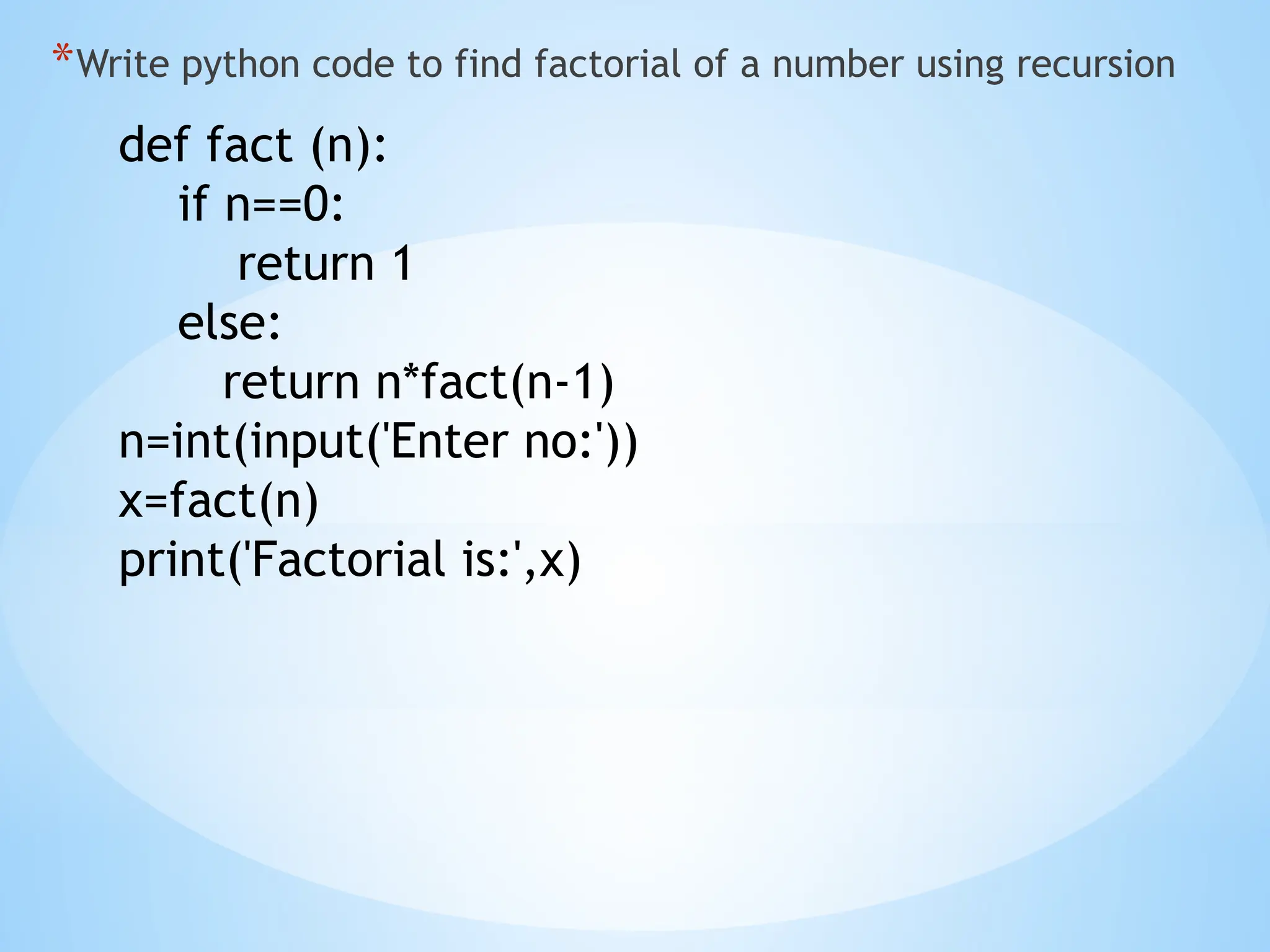 *Write python code to find factorial of a number using recursion
def fact (n):
if n==0:
return 1
else:
return n*fact(n-1)
n=int(input('Enter no:'))
x=fact(n)
print('Factorial is:',x)
 