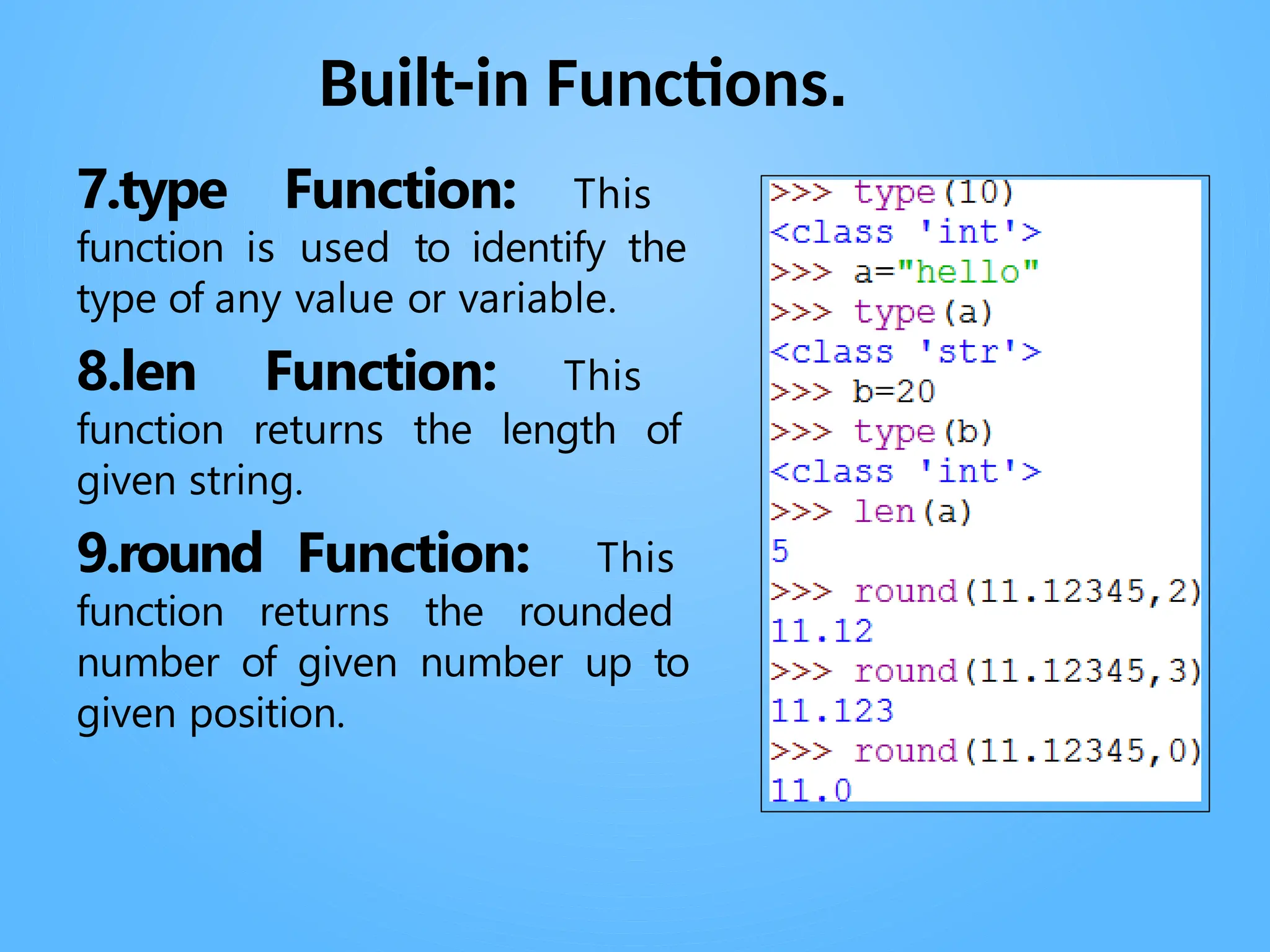 Built-in Functions.
. .
7.type Function: This
function is used to identify the
type of any value or variable.
8.len Function: This
function returns the length of
given string.
9.round Function: This
function returns the rounded
number of given number up to
given position.
 