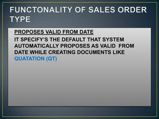 • PROPOSES VALID FROM DATE
• IT SPECIFY’S THE DEFAULT THAT SYSTEM
  AUTOMATICALLY PROPOSES AS VALID FROM
  DATE WHILE CREATING DOCUMENTS LIKE
  QUATATION (QT)
 