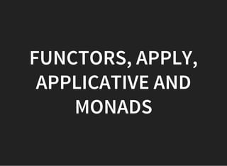 FUNCTORS, APPLY,
APPLICATIVE AND
MONADS
 