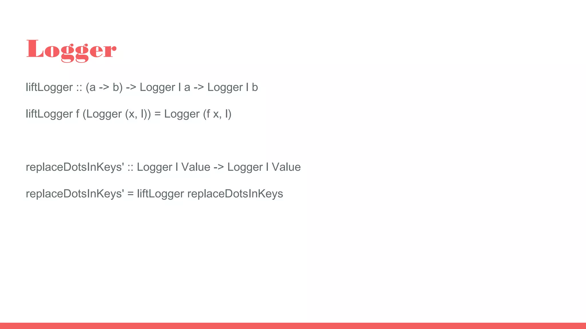 Logger
liftLogger :: (a -> b) -> Logger l a -> Logger l b
liftLogger f (Logger (x, l)) = Logger (f x, l)
replaceDotsInKeys' :: Logger l Value -> Logger l Value
replaceDotsInKeys' = liftLogger replaceDotsInKeys
 