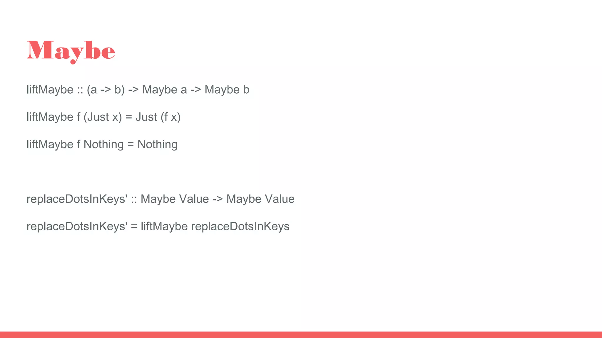 Maybe
liftMaybe :: (a -> b) -> Maybe a -> Maybe b
liftMaybe f (Just x) = Just (f x)
liftMaybe f Nothing = Nothing
replaceDotsInKeys' :: Maybe Value -> Maybe Value
replaceDotsInKeys' = liftMaybe replaceDotsInKeys
 