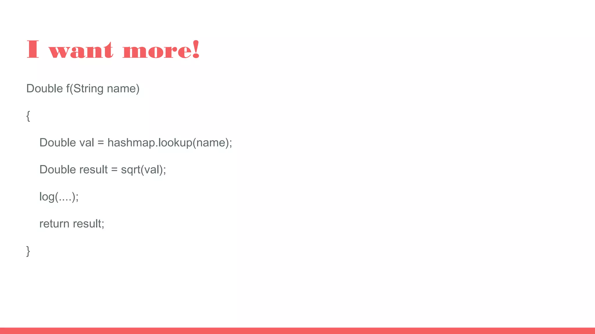 I want more!
Double f(String name)
{
Double val = hashmap.lookup(name);
Double result = sqrt(val);
log(....);
return result;
}
 