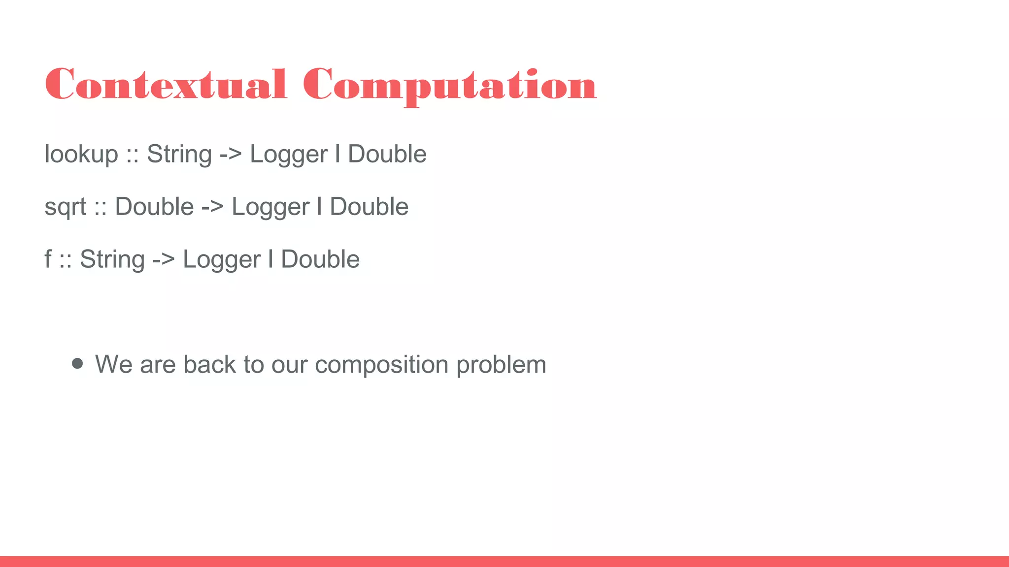 Contextual Computation
lookup :: String -> Logger l Double
sqrt :: Double -> Logger l Double
f :: String -> Logger l Double
● We are back to our composition problem
 