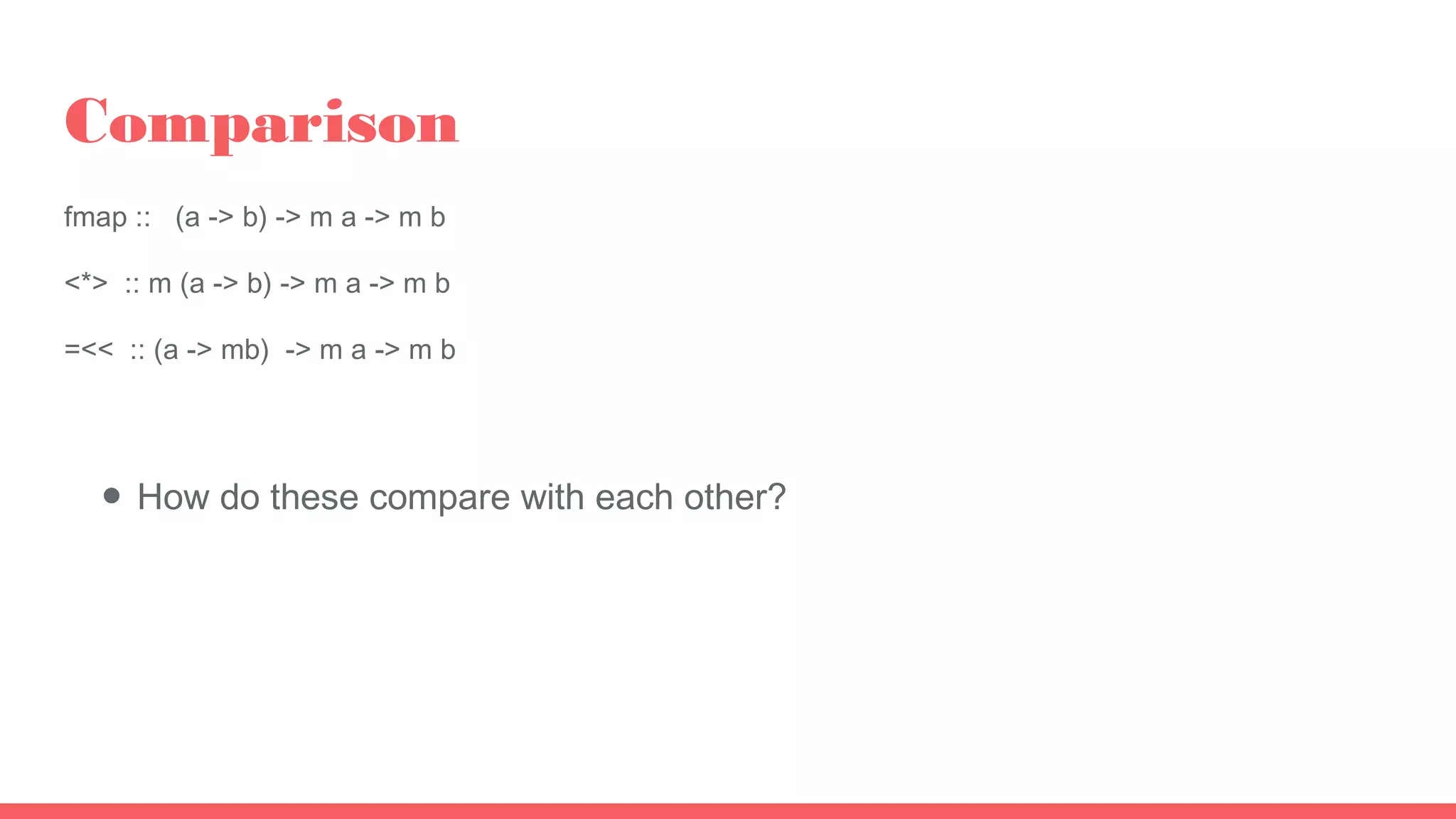 Comparison
fmap :: (a -> b) -> m a -> m b
<*> :: m (a -> b) -> m a -> m b
=<< :: (a -> mb) -> m a -> m b
● How do these compare with each other?
 