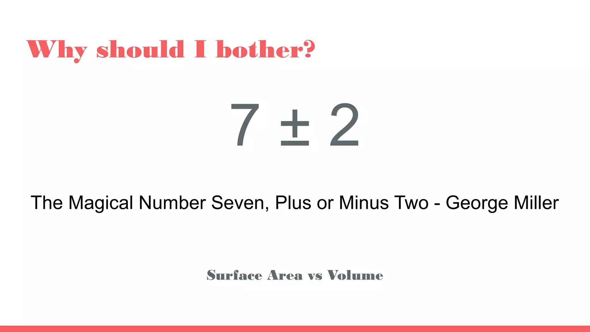 Why should I bother?
7 ± 2
The Magical Number Seven, Plus or Minus Two - George Miller
Surface Area vs Volume
 