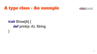 A type class - An exemple
trait Show[A] {
def print(a: A): String
}
 