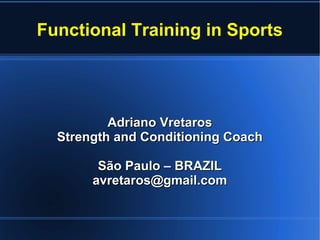 Functional Training in Sports
Adriano VretarosAdriano Vretaros
Strength and Conditioning CoachStrength and Conditioning Coach
São Paulo – BRAZILSão Paulo – BRAZIL
avretaros@gmail.comavretaros@gmail.com
 