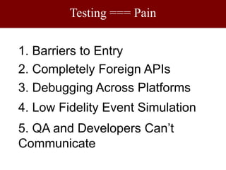Testing === Pain1. Barriers to Entry2. Completely Foreign APIs3. Debugging Across Platforms4. Low Fidelity Event Simulation5. QA and Developers Can’t Communicate