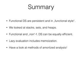 Summary
• Functional DS are persistent and in „functional style“.
• We looked at stacks, sets, and heaps.
• Functional and „non“-f. DS can be equally efﬁcient.
• Lazy evaluation includes memoization.
• Have a look at methods of amortized analysis!
 