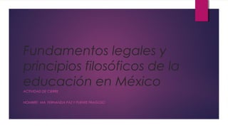 Fundamentos legales y
principios filosóficos de la
educación en México
ACTIVIDAD DE CIERRE
NOMBRE: MA. FERNANDA PAZ Y PUENTE FRAGOSO
 