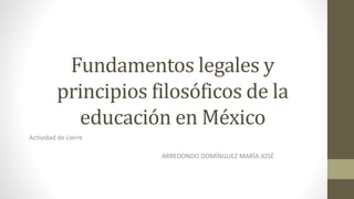 Fundamentos legales y
principios filosóficos de la
educación en México
Actividad de cierre
ARREDONDO DOMÍNGUEZ MARÍA JOSÉ
 