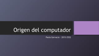 Origen del computador
Paola Gervacio – 2015-2552
 