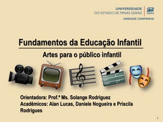 Fundamentos da Educação Infantil
Artes para o público infantil
Orientadora: Prof.ª Ms. Solange Rodriguez
Acadêmicos: Alan Lucas, Daniele Nogueira e Priscila
Rodrigues
1
 
