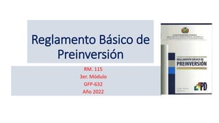 Reglamento Básico de
Preinversión
RM. 115
3er. Módulo
GFP-632
Año 2022
 