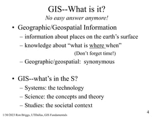 4
1/30/2023 Ron Briggs, UTDallas, GIS Fundamentals
GIS--What is it?
No easy answer anymore!
• Geographic/Geospatial Inform...