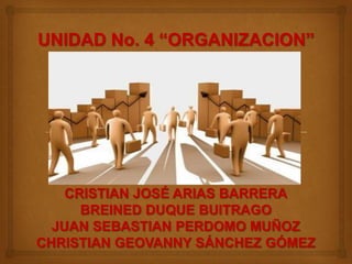 UNIDAD No. 4 “ORGANIZACION”




    CRISTIAN JOSÉ ARIAS BARRERA
      BREINED DUQUE BUITRAGO
  JUAN SEBASTIAN PERDOMO MUÑOZ
CHRISTIAN GEOVANNY SÁNCHEZ GÓMEZ
 