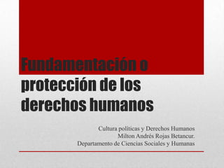Fundamentación o
protección de los
derechos humanos
              Cultura políticas y Derechos Humanos
                     Milton Andrés Rojas Betancur.
       Departamento de Ciencias Sociales y Humanas
 