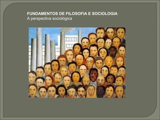 FUNDAMENTOS DE FILOSOFIA E SOCIOLOGIA
A perspectiva sociológica
 