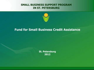SMALL BUSINESS SUPPORT PROGRAM
          IN ST. PETERSBURG




Fund for Small Business Credit Assistance




               St. Petersburg
                    2012
 