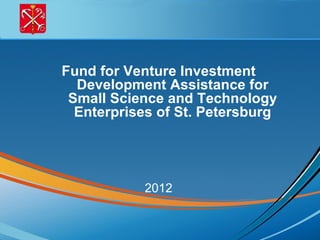 Fund for Venture Investment
  Development Assistance for
 Small Science and Technology
  Enterprises of St. Petersburg




           2012
 
