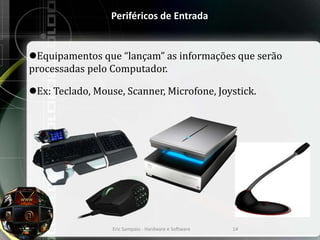 Periféricos de Entrada
Equipamentos que “lançam” as informações que serão
processadas pelo Computador.
Ex: Teclado, Mouse, Scanner, Microfone, Joystick.
Eric Sampaio - Hardware e Software 14
 