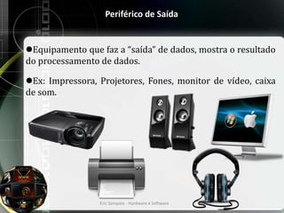 Periférico de Saída
Equipamento que faz a “saída” de dados, mostra o resultado
do processamento de dados.
Ex: Impressora, Projetores, Fones, monitor de vídeo, caixa
de som.
Eric Sampaio - Hardware e Software 15
 