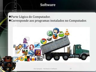Software
Parte Lógica do Computador.
Corresponde aos programas instalados no Computador.
Eric Sampaio - Hardware e Software 23
 