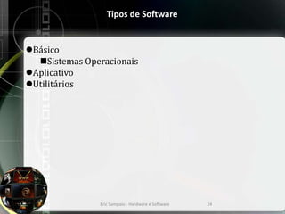 Tipos de Software
Básico
Sistemas Operacionais
Aplicativo
Utilitários
Eric Sampaio - Hardware e Software 24
 