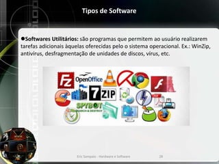 Tipos de Software
Softwares Utilitários: são programas que permitem ao usuário realizarem
tarefas adicionais àquelas oferecidas pelo o sistema operacional. Ex.: WinZip,
antivírus, desfragmentação de unidades de discos, vírus, etc.
Eric Sampaio - Hardware e Software 28
 